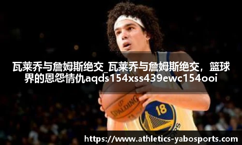 瓦莱乔与詹姆斯绝交_瓦莱乔与詹姆斯绝交，篮球界的恩怨情仇aqds154xss439ewc154ooiu439