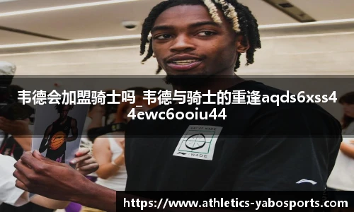 韦德会加盟骑士吗_韦德与骑士的重逢aqds6xss44ewc6ooiu44