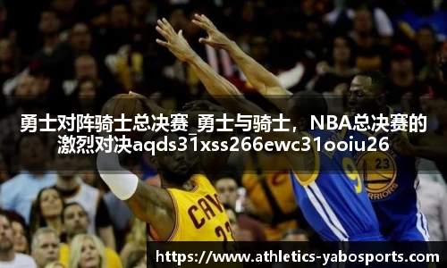 勇士对阵骑士总决赛_勇士与骑士，NBA总决赛的激烈对决aqds31xss266ewc31ooiu266